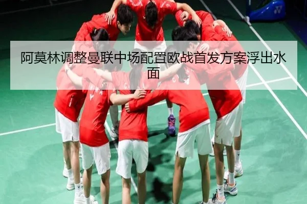 阿莫林调整曼联中场配置欧战首发方案浮出水面