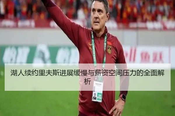 湖人续约里夫斯进展缓慢与薪资空间压力的全面解析